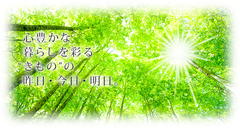 心豊かな 暮らしを彩る “きもの”の 昨日・今日・明日。